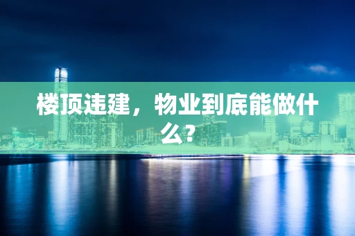 楼顶违建，物业到底能做什么？