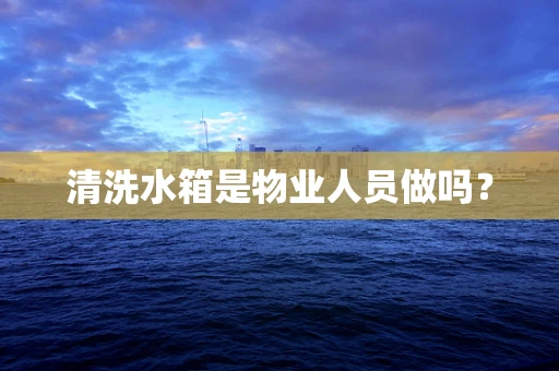 清洗水箱是物业人员做吗？