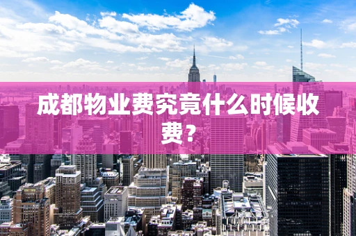 成都物业费究竟什么时候收费？