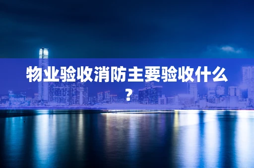 物业验收消防主要验收什么？