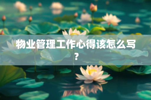 物业管理工作心得该怎么写？