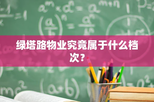 绿塔路物业究竟属于什么档次？