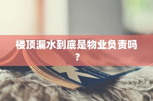 楼顶漏水到底是物业负责吗？