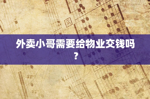 外卖小哥需要给物业交钱吗？