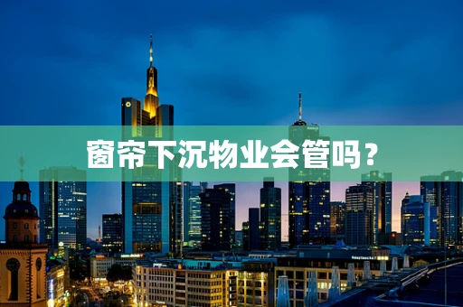 窗帘下沉物业会管吗？