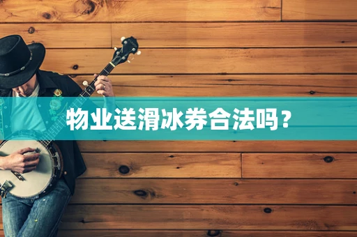 物业送滑冰券合法吗？