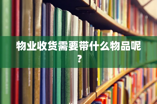 物业收货需要带什么物品呢？