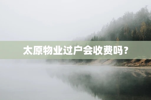 太原物业过户会收费吗？