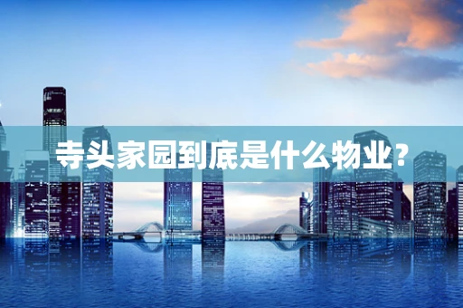 寺头家园到底是什么物业？