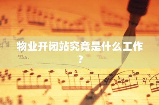 物业开闭站究竟是什么工作？