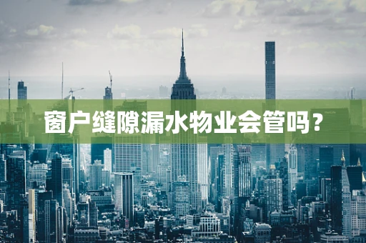 窗户缝隙漏水物业会管吗？