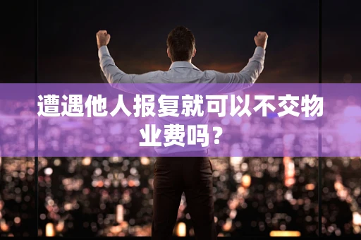 遭遇他人报复就可以不交物业费吗？