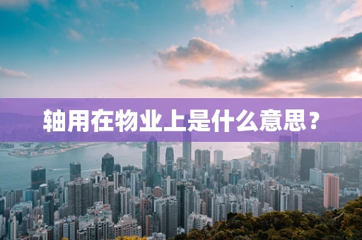 轴用在物业上是什么意思？