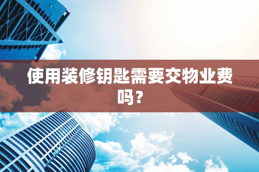 使用装修钥匙需要交物业费吗？