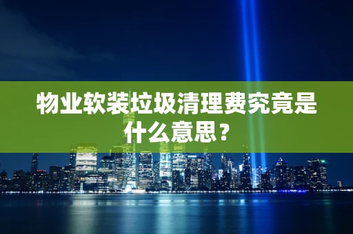 物业软装垃圾清理费究竟是什么意思？