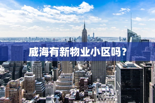 威海有新物业小区吗？
