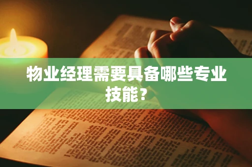 物业经理需要具备哪些专业技能？