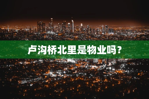 卢沟桥北里是物业吗？