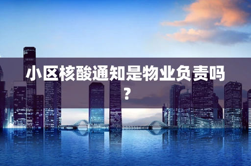 小区核酸通知是物业负责吗？