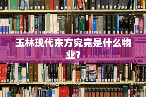 玉林现代东方究竟是什么物业？