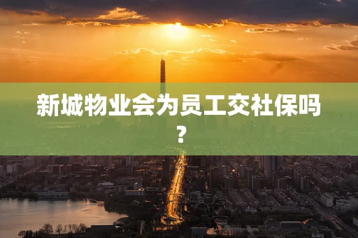 新城物业会为员工交社保吗？