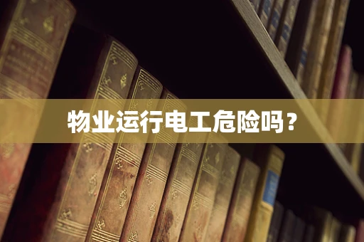 物业运行电工危险吗？