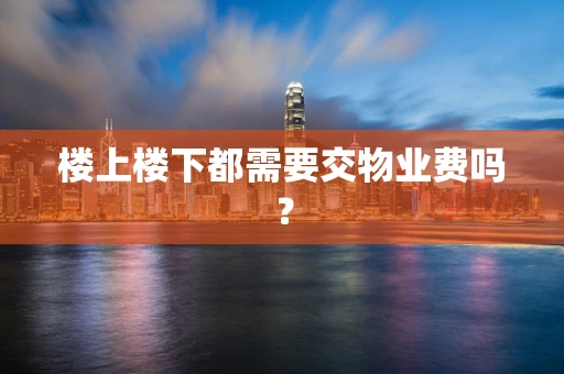 楼上楼下都需要交物业费吗？