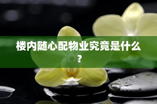 楼内随心配物业究竟是什么？