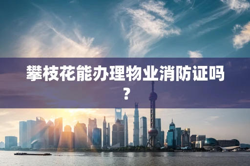 攀枝花能办理物业消防证吗？