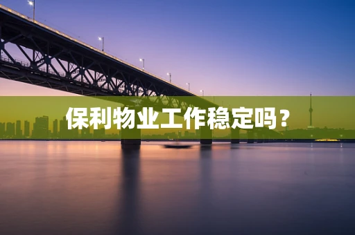 保利物业工作稳定吗？