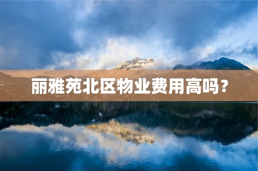 丽雅苑北区物业费用高吗？