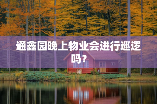 通鑫园晚上物业会进行巡逻吗？