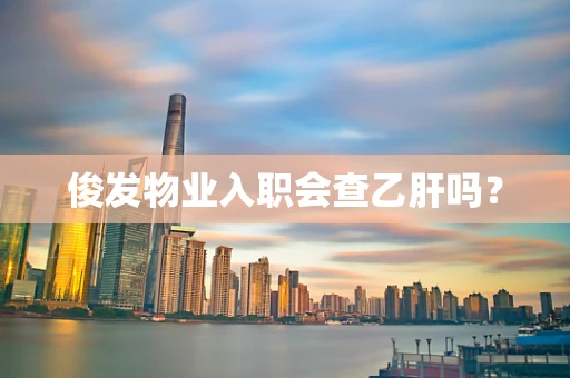俊发物业入职会查乙肝吗？