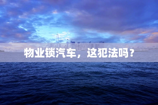 物业锁汽车，这犯法吗？