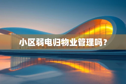 小区弱电归物业管理吗？