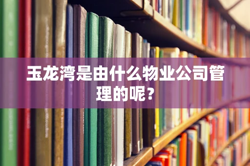 玉龙湾是由什么物业公司管理的呢？