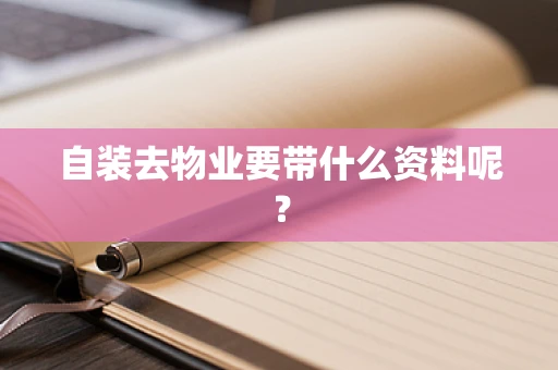 自装去物业要带什么资料呢？