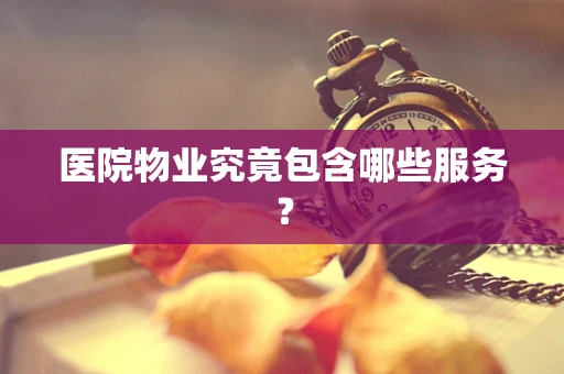 医院物业究竟包含哪些服务？
