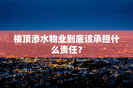 楼顶渗水物业到底该承担什么责任？