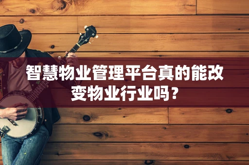 智慧物业管理平台真的能改变物业行业吗？