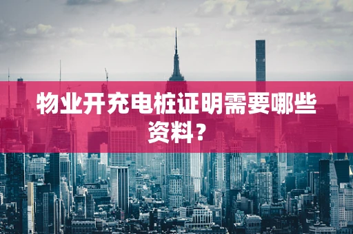 物业开充电桩证明需要哪些资料？