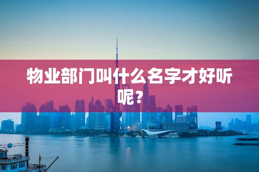 物业部门叫什么名字才好听呢？