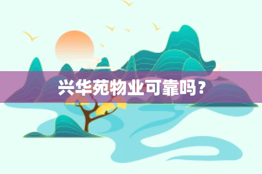 兴华苑物业可靠吗？