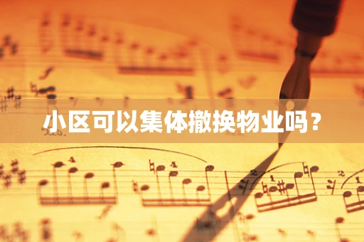 小区可以集体撤换物业吗？
