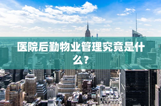 医院后勤物业管理究竟是什么？
