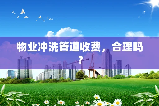 物业冲洗管道收费，合理吗？