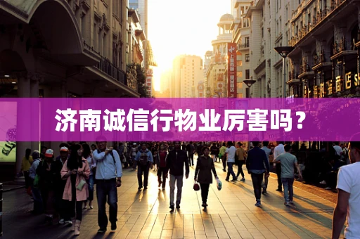 济南诚信行物业厉害吗？