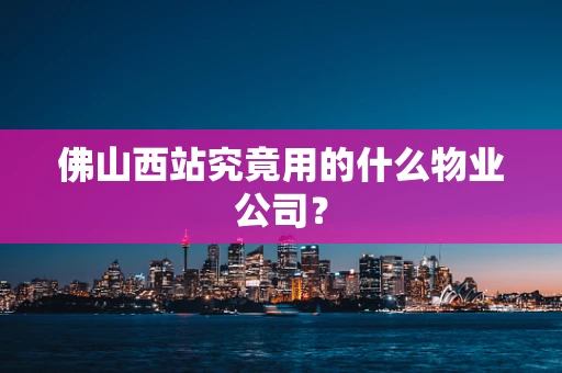 佛山西站究竟用的什么物业公司？