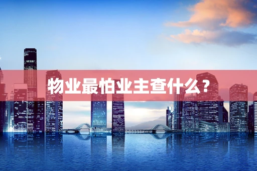 物业最怕业主查什么？