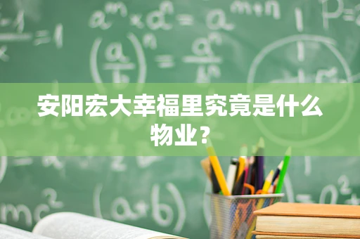 安阳宏大幸福里究竟是什么物业？